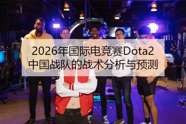 2026年国际电竞赛Dota2中国战队的战术分析与预测