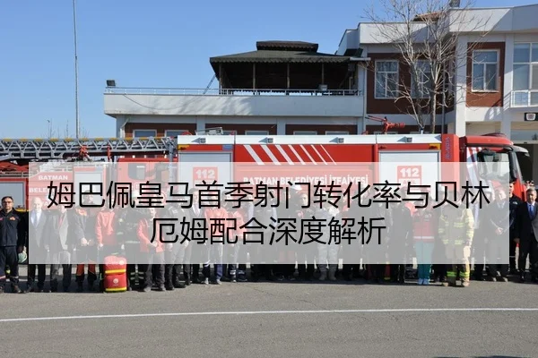 姆巴佩皇马首季射门转化率与贝林厄姆配合深度解析