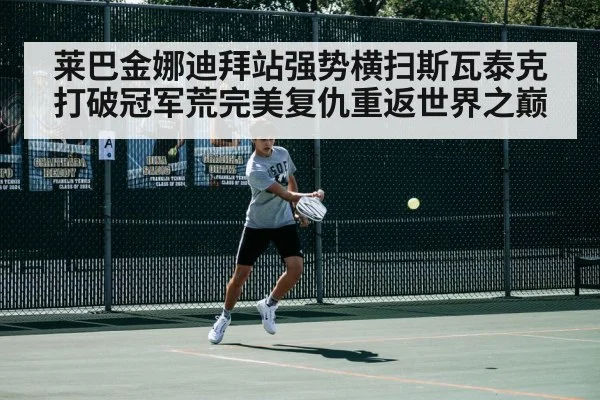 莱巴金娜迪拜站强势横扫斯瓦泰克打破冠军荒完美复仇重返世界之巅