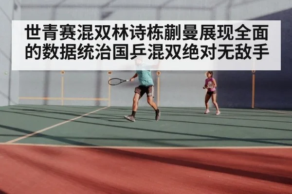 世青赛混双林诗栋蒯曼展现全面的数据统治国乒混双绝对无敌手