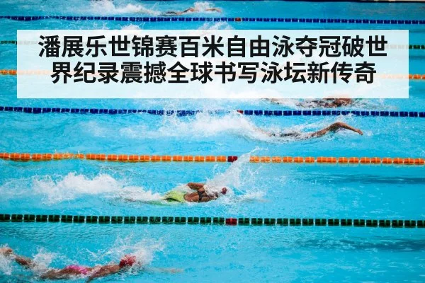 潘展乐世锦赛百米自由泳夺冠破世界纪录震撼全球书写泳坛新传奇
