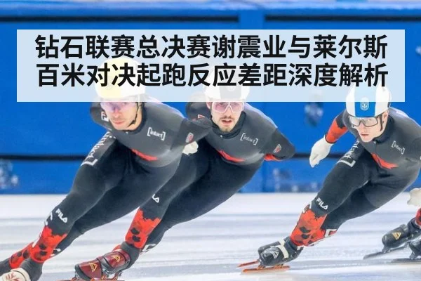 钻石联赛总决赛谢震业与莱尔斯百米对决起跑反应差距深度解析