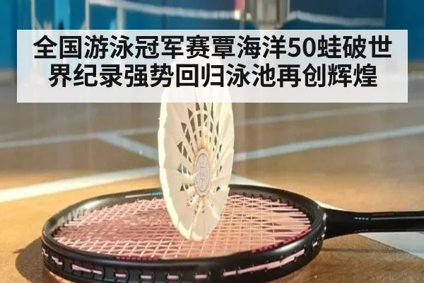 全国游泳冠军赛覃海洋50蛙破世界纪录强势回归泳池再创辉煌